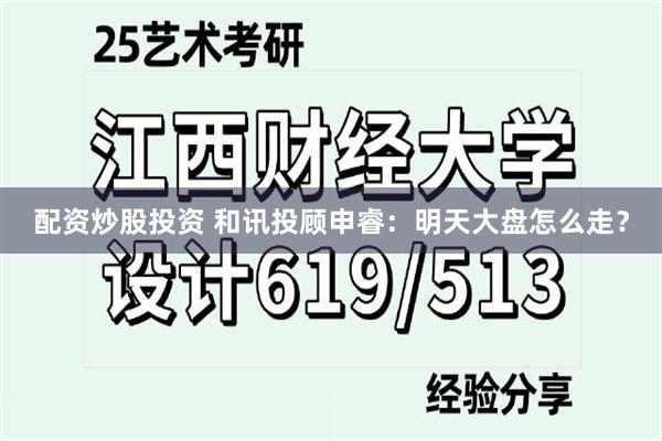 配资炒股投资 和讯投顾申睿：明天大盘怎么走？