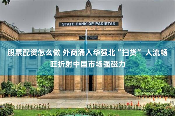 股票配资怎么做 外商涌入华强北“扫货” 人流畅旺折射中国市场强磁力