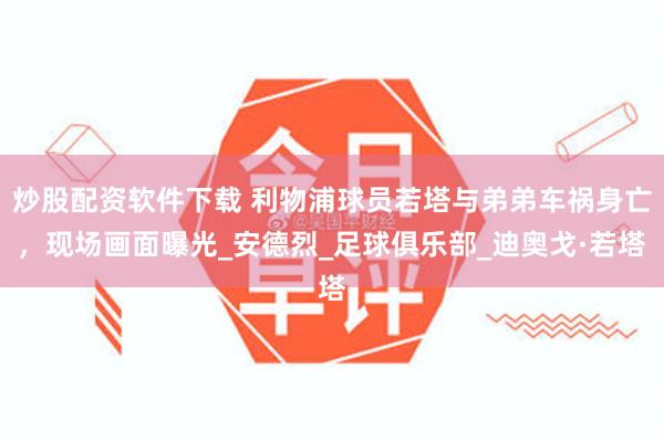 炒股配资软件下载 利物浦球员若塔与弟弟车祸身亡，现场画面曝光_安德烈_足球俱乐部_迪奥戈·若塔