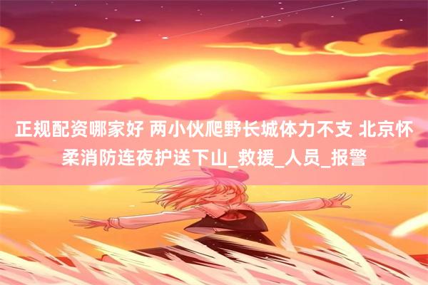 正规配资哪家好 两小伙爬野长城体力不支 北京怀柔消防连夜护送下山_救援_人员_报警