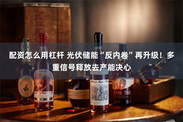 配资怎么用杠杆 光伏储能“反内卷”再升级！多重信号释放去产能决心