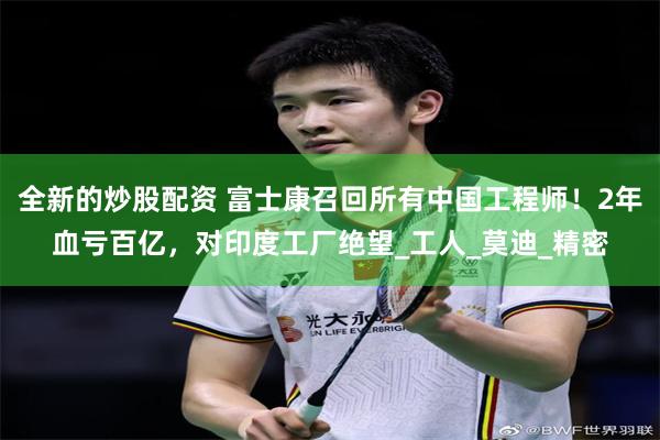 全新的炒股配资 富士康召回所有中国工程师！2年血亏百亿，对印度工厂绝望_工人_莫迪_精密