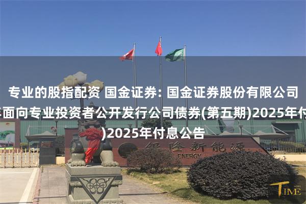 专业的股指配资 国金证券: 国金证券股份有限公司2023年面向专业投资者公开发行公司债券(第五期)2025年付息公告