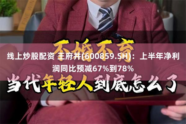 线上炒股配资 王府井(600859.SH)：上半年净利润同比预减67%到78%