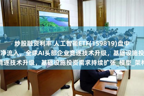 炒股融资利率 人工智能ETF(159819)盘中涨超4%，连续3日获资金净流入，全球AI头部企业竞逐技术升级，基础设施投资需求持续扩张_模型_架构