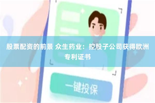 股票配资的前景 众生药业：控股子公司获得欧洲专利证书