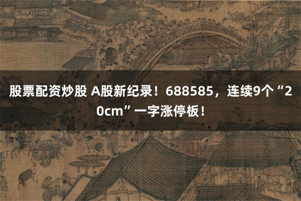 股票配资炒股 A股新纪录！688585，连续9个“20cm”一字涨停板！