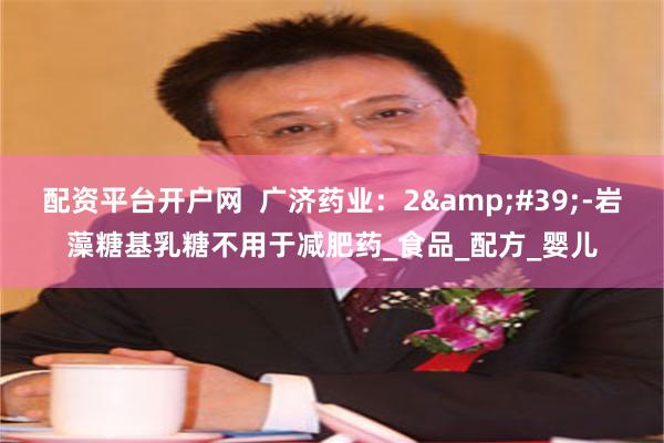 配资平台开户网  广济药业：2&#39;-岩藻糖基乳糖不用于减肥药_食品_配方_婴儿
