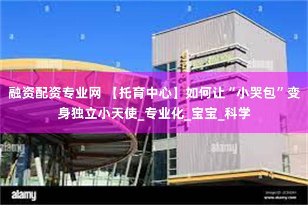 融资配资专业网 【托育中心】如何让“小哭包”变身独立小天使_专业化_宝宝_科学