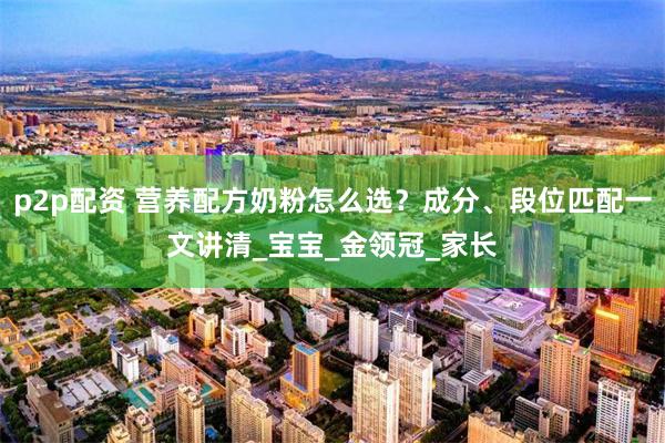 p2p配资 营养配方奶粉怎么选？成分、段位匹配一文讲清_宝宝_金领冠_家长
