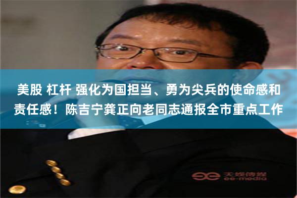 美股 杠杆 强化为国担当、勇为尖兵的使命感和责任感！陈吉宁龚正向老同志通报全市重点工作