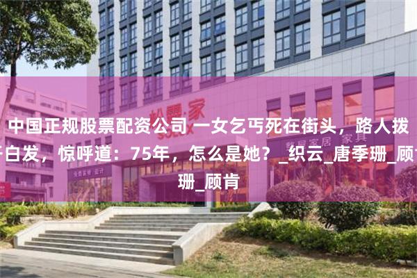 中国正规股票配资公司 一女乞丐死在街头，路人拨开白发，惊呼道：75年，怎么是她？_织云_唐季珊_顾肯