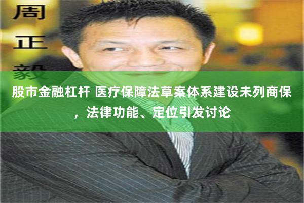 股市金融杠杆 医疗保障法草案体系建设未列商保，法律功能、定位引发讨论