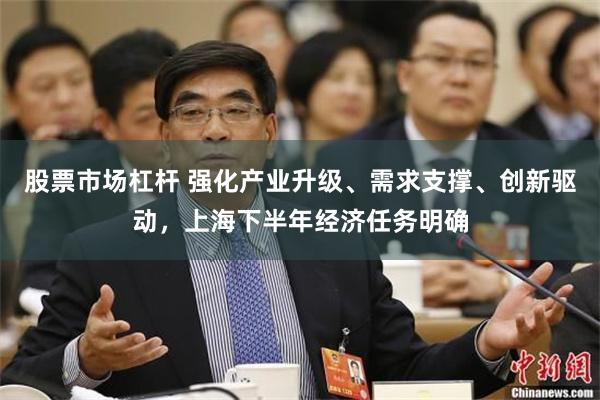 股票市场杠杆 强化产业升级、需求支撑、创新驱动，上海下半年经济任务明确