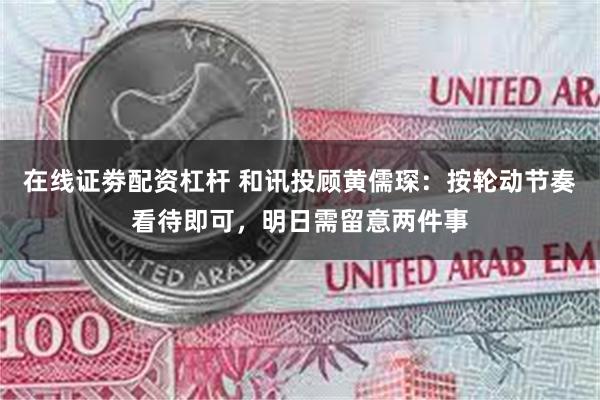 在线证劵配资杠杆 和讯投顾黄儒琛：按轮动节奏看待即可，明日需留意两件事
