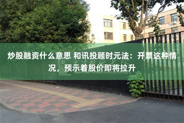 炒股融资什么意思 和讯投顾时元法：开票这种情况，预示着股价即将拉升