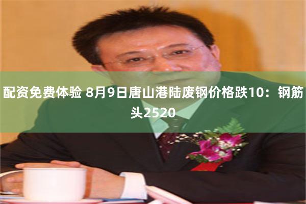 配资免费体验 8月9日唐山港陆废钢价格跌10：钢筋头2520