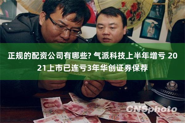 正规的配资公司有哪些? 气派科技上半年增亏 2021上市已连亏3年华创证券保荐