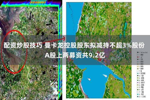 配资炒股技巧 曼卡龙控股股东拟减持不超3%股份 A股上两募资共9.2亿