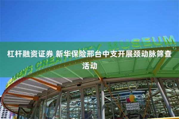 杠杆融资证券 新华保险邢台中支开展颈动脉筛查活动