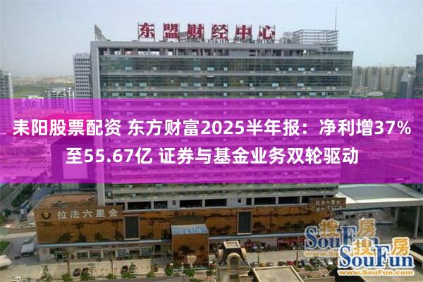 耒阳股票配资 东方财富2025半年报：净利增37%至55.67亿 证券与基金业务双轮驱动