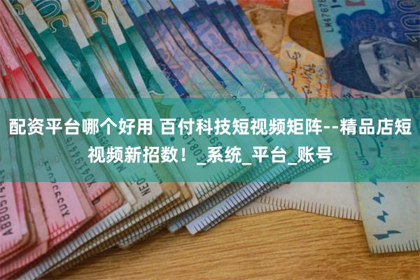 配资平台哪个好用 百付科技短视频矩阵--精品店短视频新招数！_系统_平台_账号