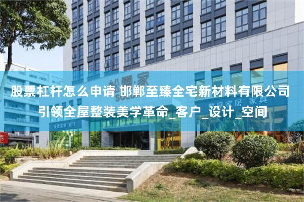 股票杠杆怎么申请 邯郸至臻全宅新材料有限公司 引领全屋整装美学革命_客户_设计_空间