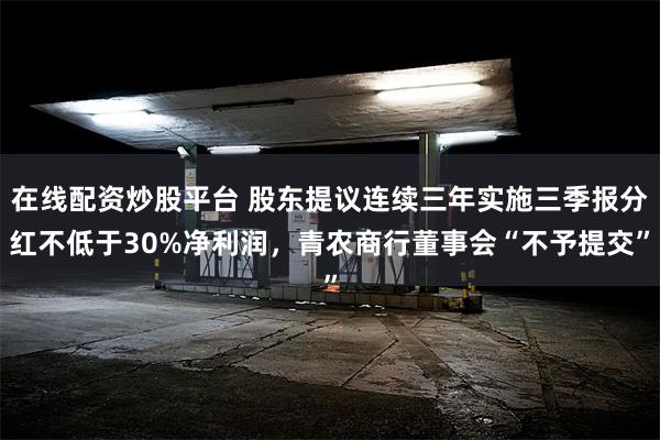 在线配资炒股平台 股东提议连续三年实施三季报分红不低于30%净利润，青农商行董事会“不予提交”
