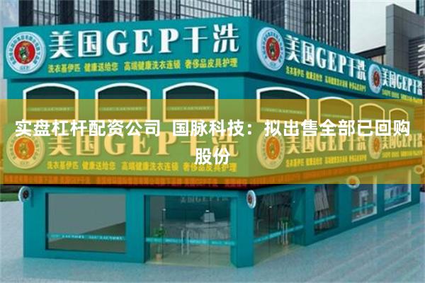 实盘杠杆配资公司  国脉科技：拟出售全部已回购股份