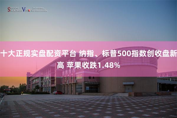 十大正规实盘配资平台 纳指、标普500指数创收盘新高 苹果收跌1.48%