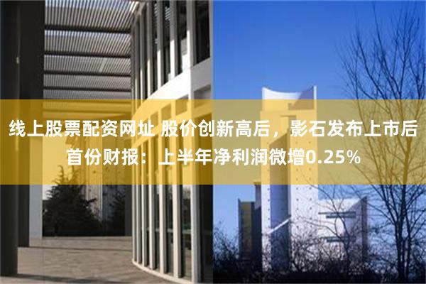 线上股票配资网址 股价创新高后，影石发布上市后首份财报：上半年净利润微增0.25%