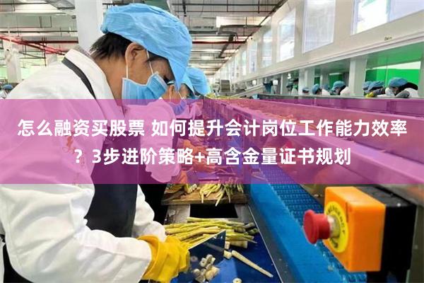 怎么融资买股票 如何提升会计岗位工作能力效率？3步进阶策略+高含金量证书规划