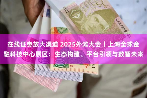 在线证劵放大渠道 2025外滩大会丨上海全球金融科技中心展区：生态构建、平台引领与数智未来