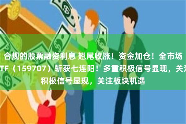 合规的股票融资利息 翘尾收涨！资金加仓！全市场唯一地产ETF（159707）斩获七连阳！多重积极信号显现，关注板块机遇
