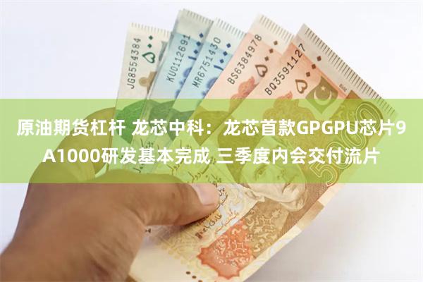 原油期货杠杆 龙芯中科：龙芯首款GPGPU芯片9A1000研发基本完成 三季度内会交付流片