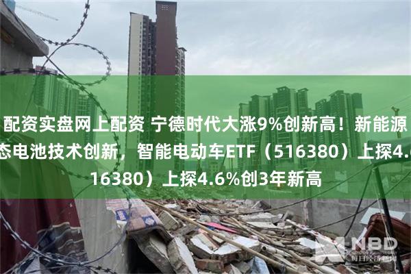 配资实盘网上配资 宁德时代大涨9%创新高！新能源政策利好+固态电池技术创新，智能电动车ETF（516380）上探4.6%创3年新高