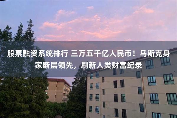股票融资系统排行 三万五千亿人民币！马斯克身家断层领先，刷新人类财富纪录