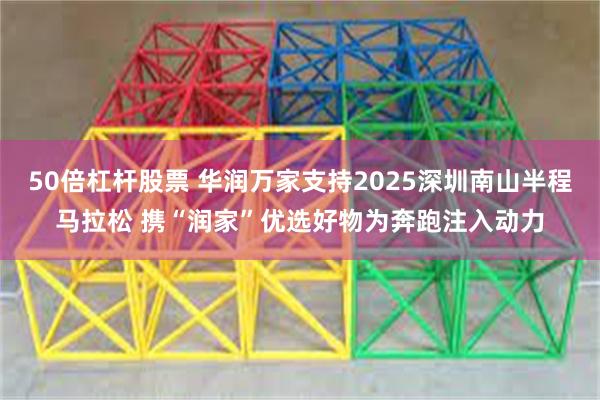 50倍杠杆股票 华润万家支持2025深圳南山半程马拉松 携“润家”优选好物为奔跑注入动力