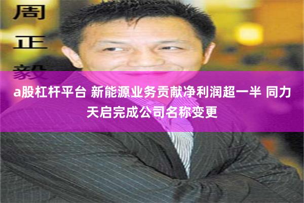 a股杠杆平台 新能源业务贡献净利润超一半 同力天启完成公司名称变更