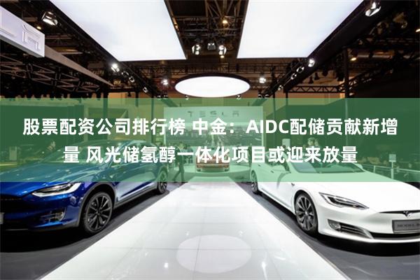 股票配资公司排行榜 中金：AIDC配储贡献新增量 风光储氢醇一体化项目或迎来放量