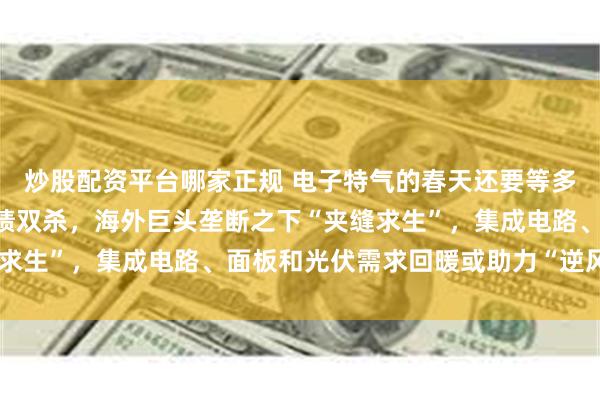 炒股配资平台哪家正规 电子特气的春天还要等多久？A股龙头股价、业绩双杀，海外巨头垄断之下“夹缝求生”，集成电路、面板和光伏需求回暖或助力“逆风翻盘”