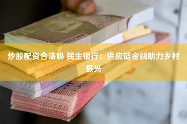 炒股配资合法吗 民生银行：供应链金融助力乡村振兴