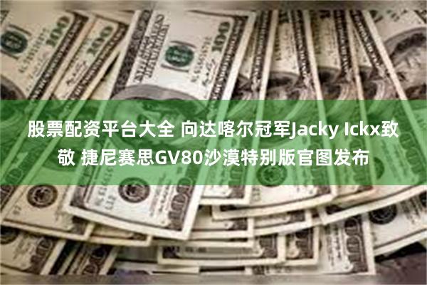 股票配资平台大全 向达喀尔冠军Jacky Ickx致敬 捷尼赛思GV80沙漠特别版官图发布