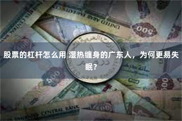 股票的杠杆怎么用 湿热缠身的广东人，为何更易失眠？