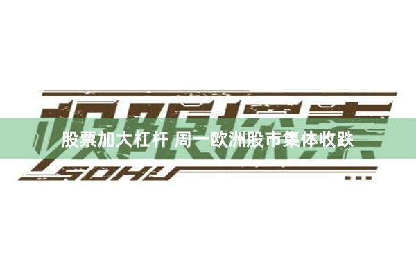 股票加大杠杆 周一欧洲股市集体收跌