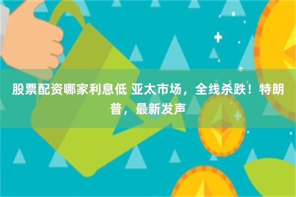 股票配资哪家利息低 亚太市场，全线杀跌！特朗普，最新发声
