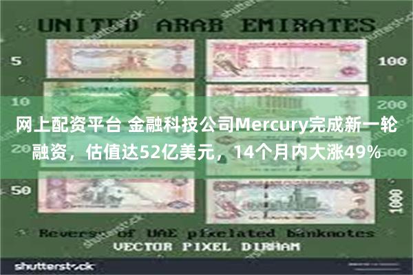 网上配资平台 金融科技公司Mercury完成新一轮融资，估值达52亿美元，14个月内大涨49%
