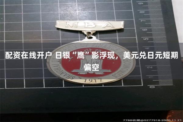 配资在线开户 日银“鹰”影浮现，美元兑日元短期偏空