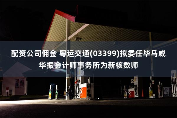 配资公司佣金 粤运交通(03399)拟委任毕马威华振会计师事务所为新核数师