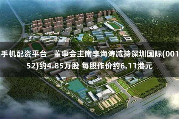手机配资平台   董事会主席李海涛减持深圳国际(00152)约4.85万股 每股作价约6.11港元